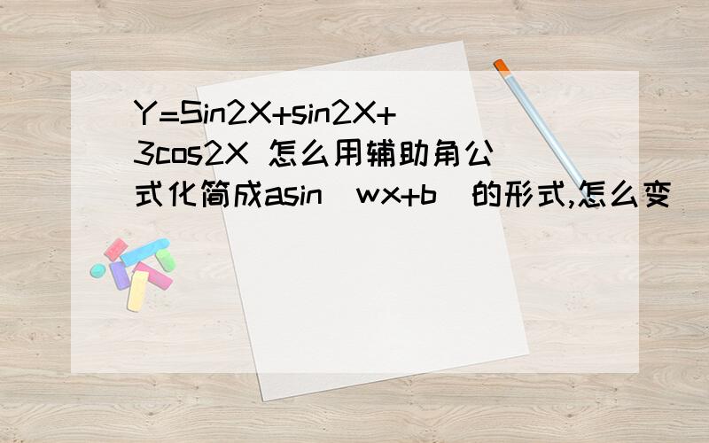 Y=Sin2X+sin2X+3cos2X 怎么用辅助角公式化简成asin(wx+b)的形式,怎么变