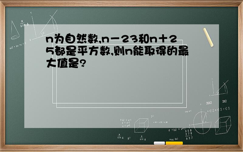 n为自然数,n－23和n＋25都是平方数,则n能取得的最大值是?