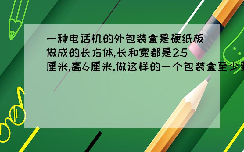 一种电话机的外包装盒是硬纸板做成的长方体,长和宽都是25厘米,高6厘米.做这样的一个包装盒至少要用多少平方厘米硬纸板?