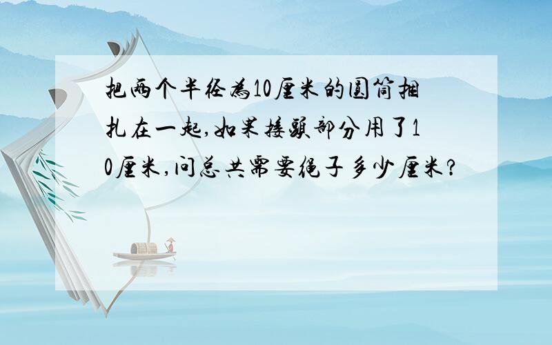 把两个半径为10厘米的圆筒捆扎在一起,如果接头部分用了10厘米,问总共需要绳子多少厘米?