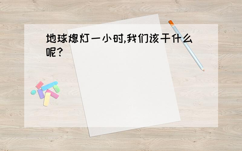 地球熄灯一小时,我们该干什么呢?