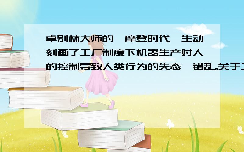 卓别林大师的《摩登时代》生动刻画了工厂制度下机器生产对人的控制导致人类行为的失态、错乱。关于工厂的叙述，下列说法不正确的