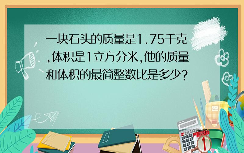 一块石头的质量是1.75千克,体积是1立方分米,他的质量和体积的最简整数比是多少?