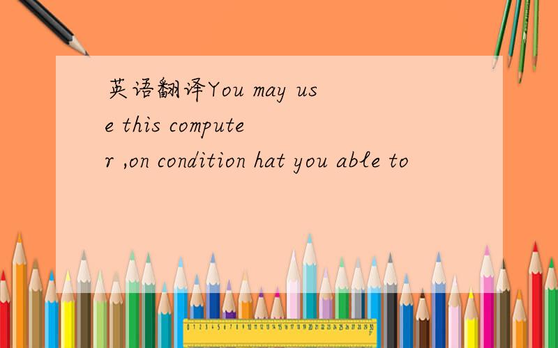 英语翻译You may use this computer ,on condition hat you able to