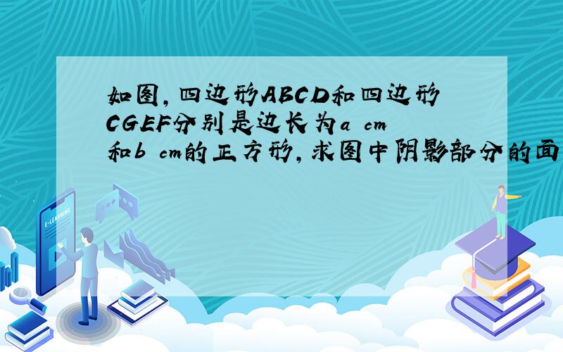 如图,四边形ABCD和四边形CGEF分别是边长为a cm和b cm的正方形,求图中阴影部分的面积.