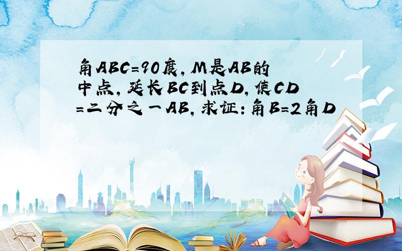 角ABC=90度,M是AB的中点,延长BC到点D,使CD=二分之一AB,求证:角B＝2角D