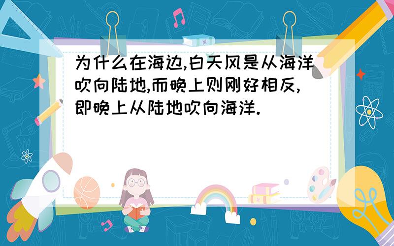 为什么在海边,白天风是从海洋吹向陆地,而晚上则刚好相反,即晚上从陆地吹向海洋.