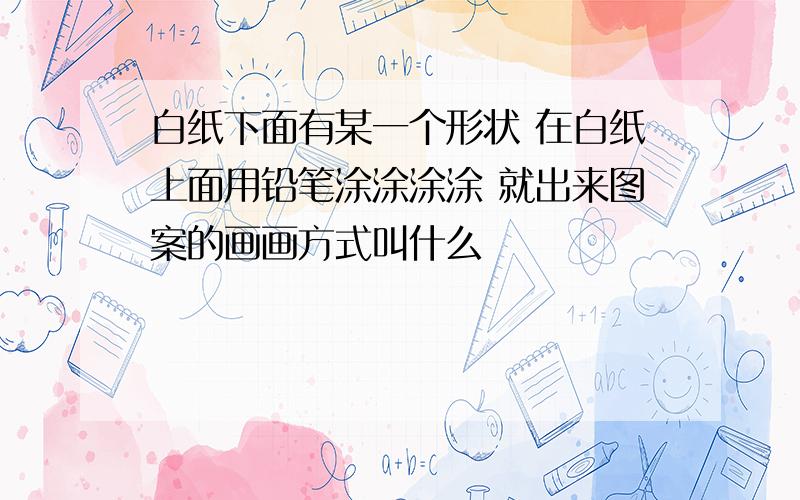 白纸下面有某一个形状 在白纸上面用铅笔涂涂涂涂 就出来图案的画画方式叫什么