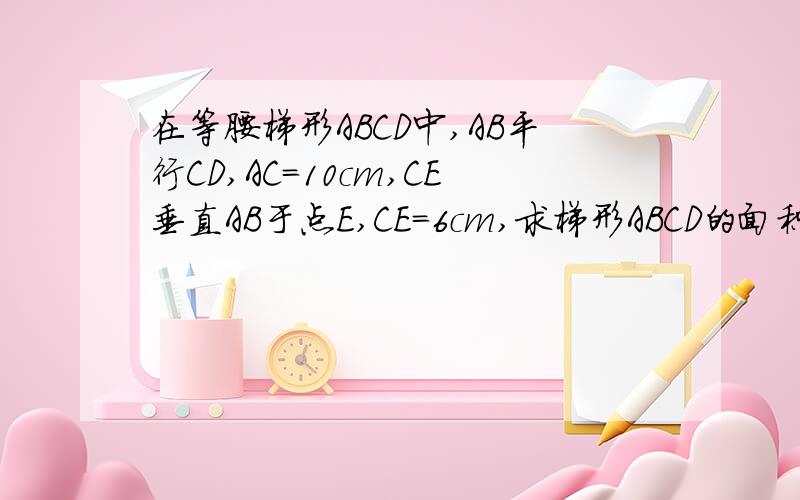 在等腰梯形ABCD中,AB平行CD,AC=10cm,CE垂直AB于点E,CE=6cm,求梯形ABCD的面积