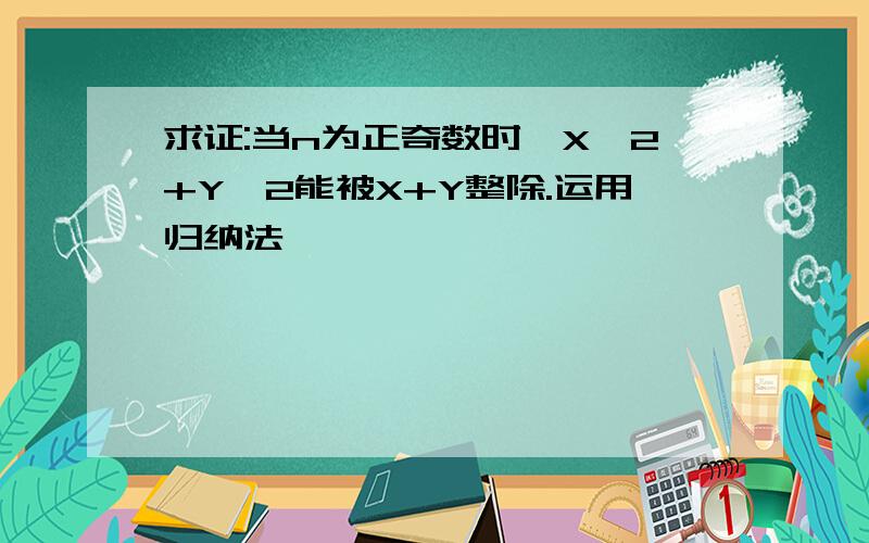 求证:当n为正奇数时,X^2+Y^2能被X+Y整除.运用归纳法