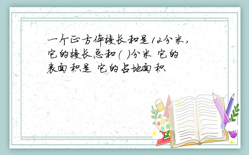 一个正方体棱长和是12分米,它的棱长总和( )分米 它的表面积是 它的占地面积