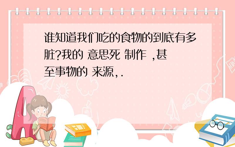 谁知道我们吃的食物的到底有多脏?我的 意思死 制作 ,甚至事物的 来源,.