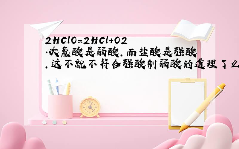 2HClO=2HCl+O2 .次氯酸是弱酸,而盐酸是强酸,这不就不符合强酸制弱酸的道理了么?