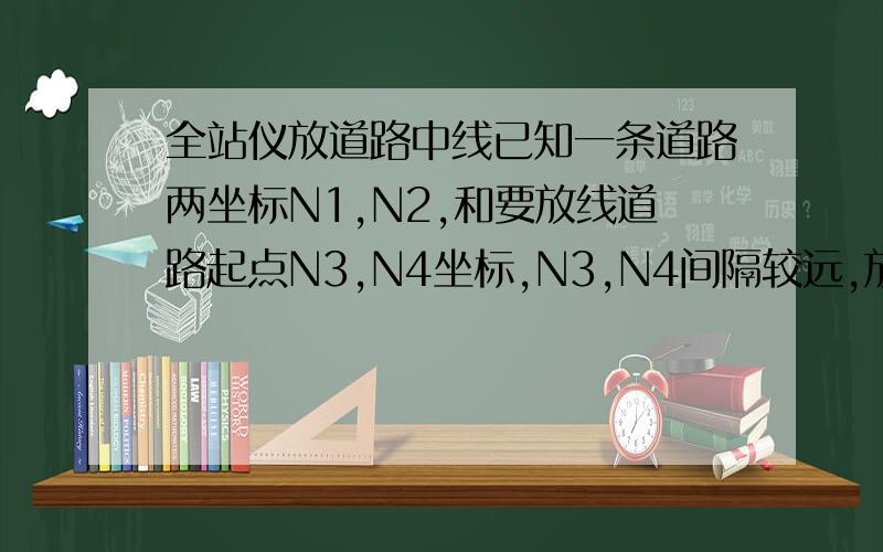 全站仪放道路中线已知一条道路两坐标N1,N2,和要放线道路起点N3,N4坐标,N3,N4间隔较远,放N3点时可以放出来,