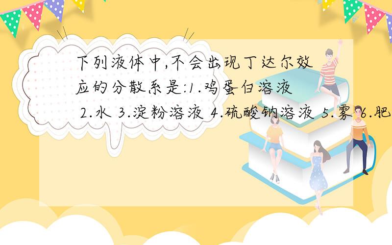 下列液体中,不会出现丁达尔效应的分散系是:1.鸡蛋白溶液 2.水 3.淀粉溶液 4.硫酸钠溶液 5.雾 6.肥皂水