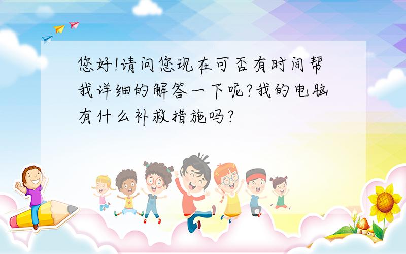 您好!请问您现在可否有时间帮我详细的解答一下呢?我的电脑有什么补救措施吗?