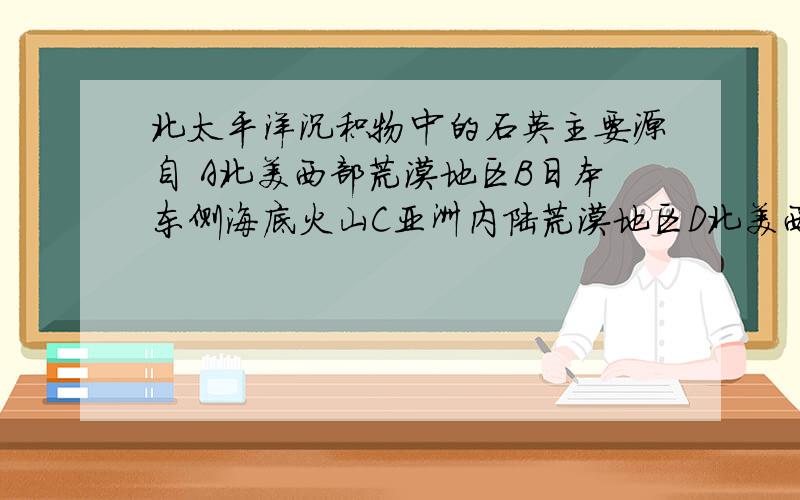 北太平洋沉积物中的石英主要源自 A北美西部荒漠地区B日本东侧海底火山C亚洲内陆荒漠地区D北美西侧海底火山