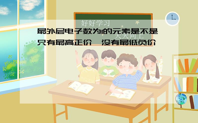 最外层电子数为1的元素是不是只有最高正价,没有最低负价