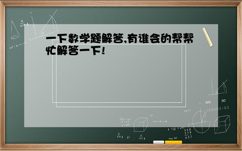 一下数学题解答,有谁会的帮帮忙解答一下!