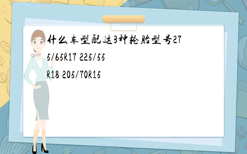 什么车型配这3种轮胎型号275/65R17 225/55R18 205/70R15