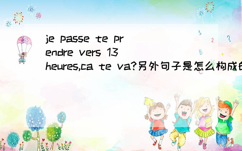 je passe te prendre vers 13 heures,ca te va?另外句子是怎么构成的呢?pass