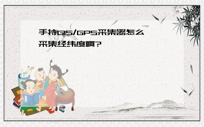 手持GIS/GPS采集器怎么采集经纬度啊?