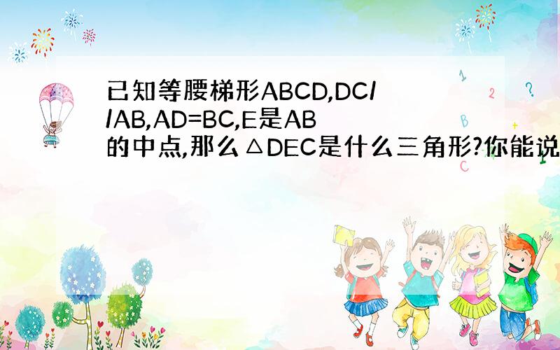 已知等腰梯形ABCD,DC//AB,AD=BC,E是AB的中点,那么△DEC是什么三角形?你能说出其中的理由吗?