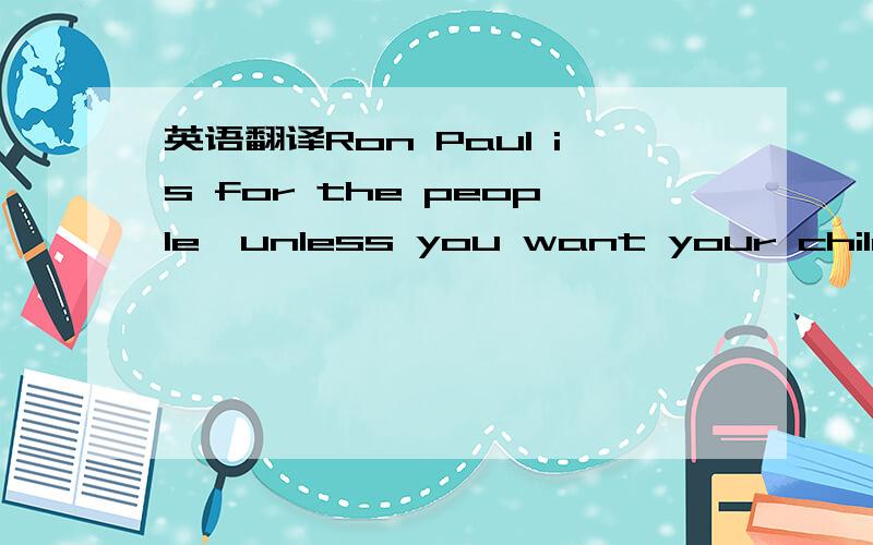 英语翻译Ron Paul is for the people,unless you want your children