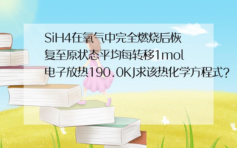 SiH4在氧气中完全燃烧后恢复至原状态平均每转移1mol电子放热190.0KJ求该热化学方程式?