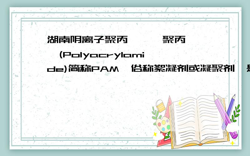 湖南阴离子聚丙烯酰胺聚丙烯酰胺(Polyacrylamide)简称PAM,俗称絮凝剂或凝聚剂,是线状高分子聚合物,分子量