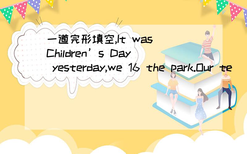 一道完形填空,It was Children’s Day yesterday,we 16 the park.Our te