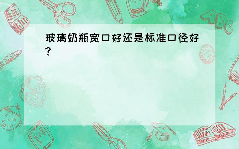 玻璃奶瓶宽口好还是标准口径好?