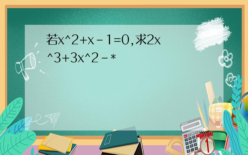 若x^2+x-1=0,求2x^3+3x^2-*