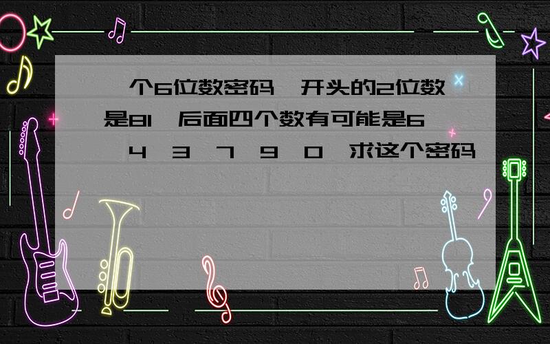 一个6位数密码,开头的2位数是81,后面四个数有可能是6,4,3,7,9,0,求这个密码