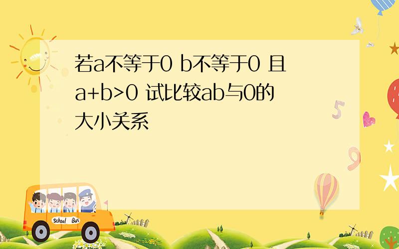 若a不等于0 b不等于0 且a+b>0 试比较ab与0的大小关系