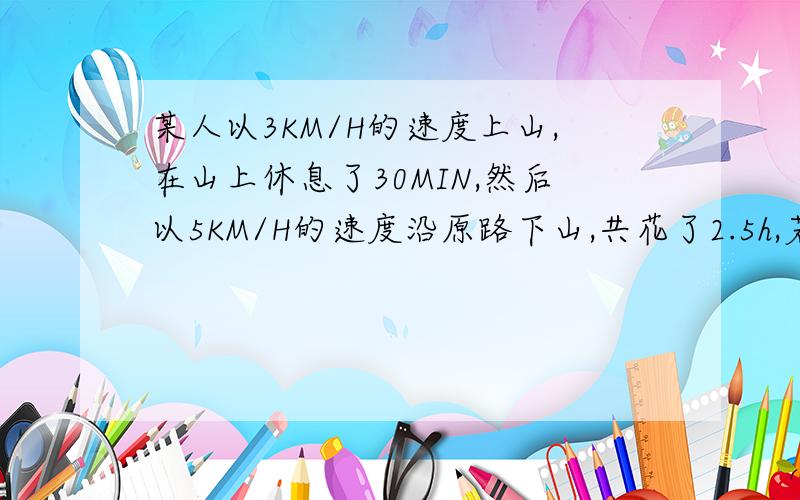 某人以3KM/H的速度上山,在山上休息了30MIN,然后以5KM/H的速度沿原路下山,共花了2.5h,若设这条山路长为x