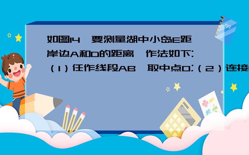 如图14,要测量湖中小岛E距岸边A和D的距离,作法如下:（1）任作线段AB,取中点O;（2）连接DO并延长使DO=CO;