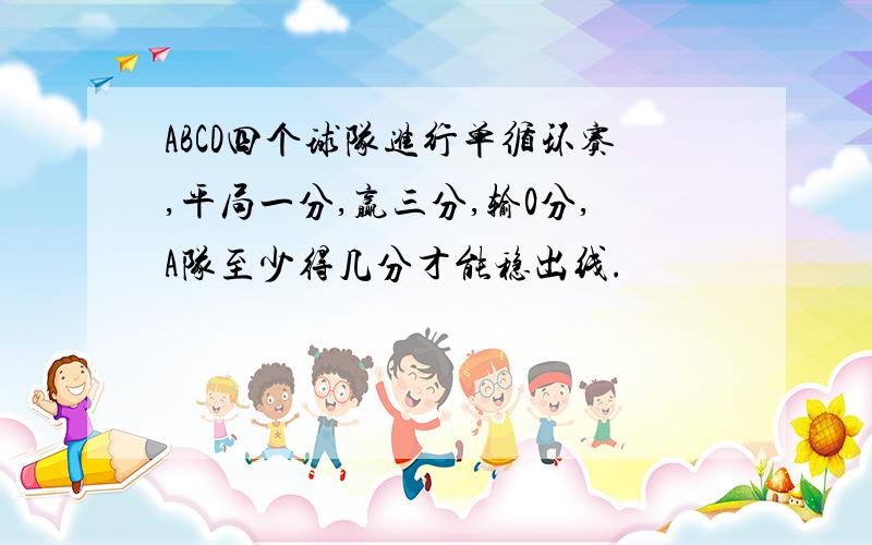 ABCD四个球队进行单循环赛,平局一分,赢三分,输0分,A队至少得几分才能稳出线.