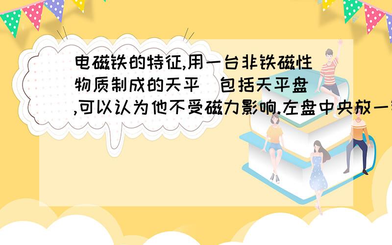 电磁铁的特征,用一台非铁磁性物质制成的天平（包括天平盘）,可以认为他不受磁力影响.左盘中央放一铁块A,其上方不远处有一固