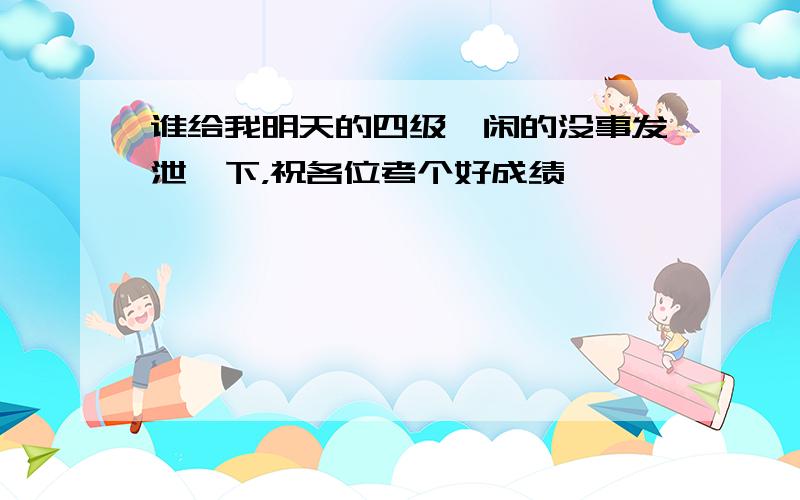 谁给我明天的四级,闲的没事发泄一下，祝各位考个好成绩