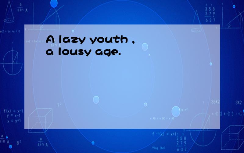 A lazy youth ,a lousy age.