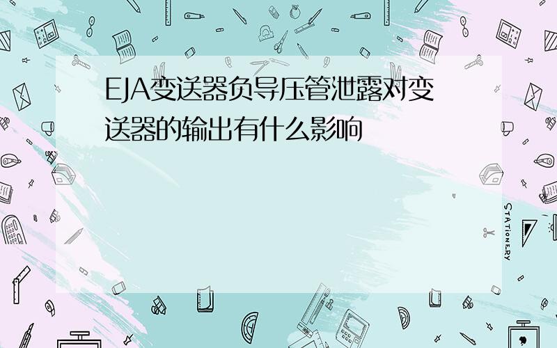 EJA变送器负导压管泄露对变送器的输出有什么影响