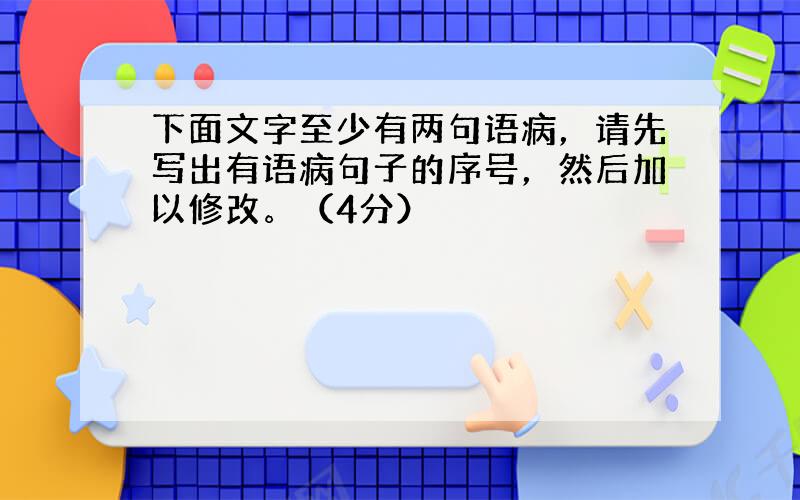 下面文字至少有两句语病，请先写出有语病句子的序号，然后加以修改。（4分）