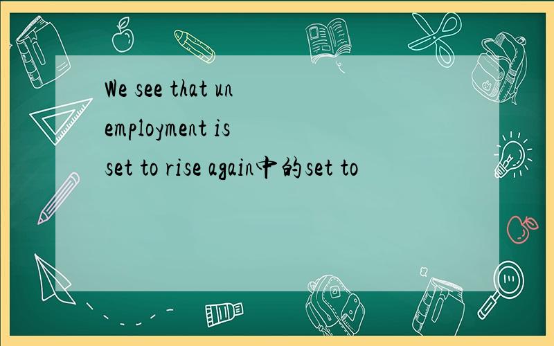 We see that unemployment is set to rise again中的set to