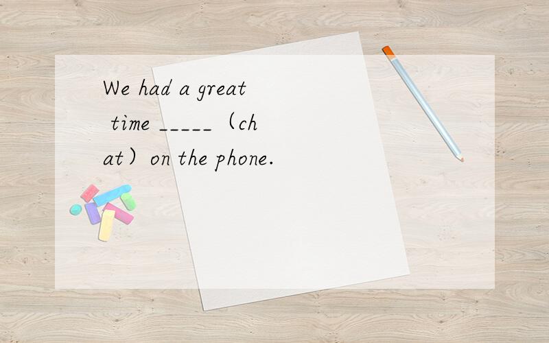 We had a great time _____（chat）on the phone.