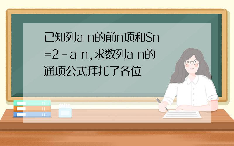 已知列a n的前n项和Sn =2-a n,求数列a n的通项公式拜托了各位