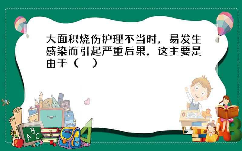 大面积烧伤护理不当时，易发生感染而引起严重后果，这主要是由于（　　）