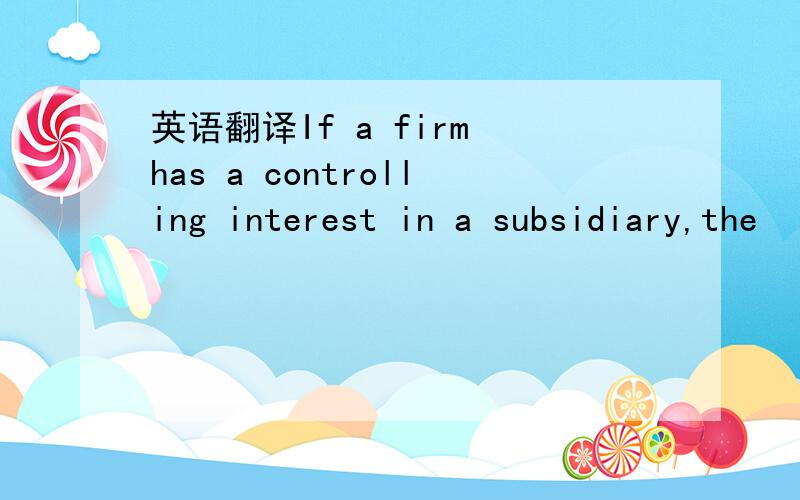 英语翻译If a firm has a controlling interest in a subsidiary,the