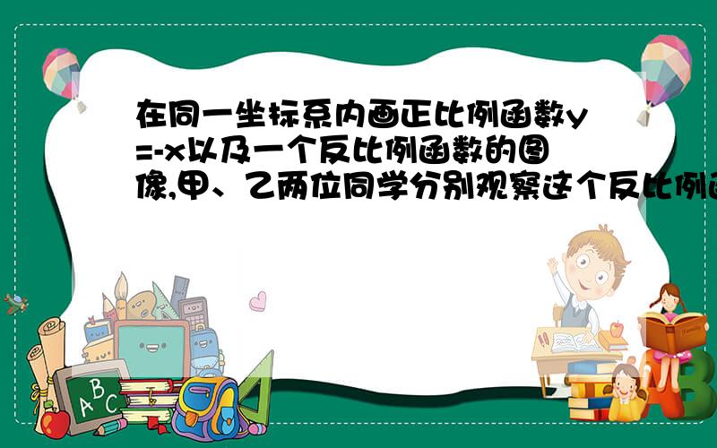 在同一坐标系内画正比例函数y=-x以及一个反比例函数的图像,甲、乙两位同学分别观察这个反比例函数的特点.