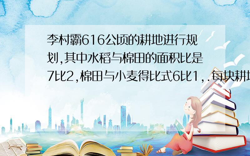 李村霸616公顷的耕地进行规划,其中水稻与棉田的面积比是7比2,棉田与小麦得比式6比1,.每块耕地各有多少